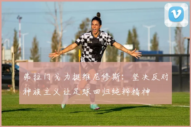 弗拉门戈力挺维尼修斯：坚决反对种族主义让足球回归纯粹精神