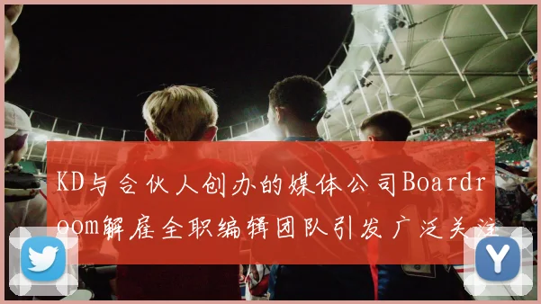 KD与合伙人创办的媒体公司Boardroom解雇全职编辑团队引发广泛关注