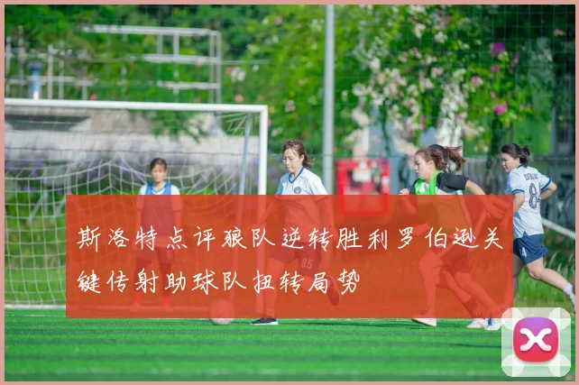 斯洛特点评狼队逆转胜利罗伯逊关键传射助球队扭转局势