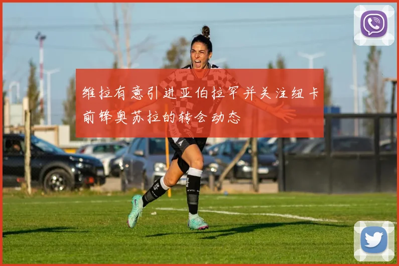 维拉有意引进亚伯拉罕并关注纽卡前锋奥苏拉的转会动态