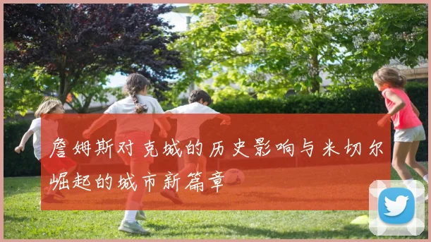 詹姆斯对克城的历史影响与米切尔崛起的城市新篇章
