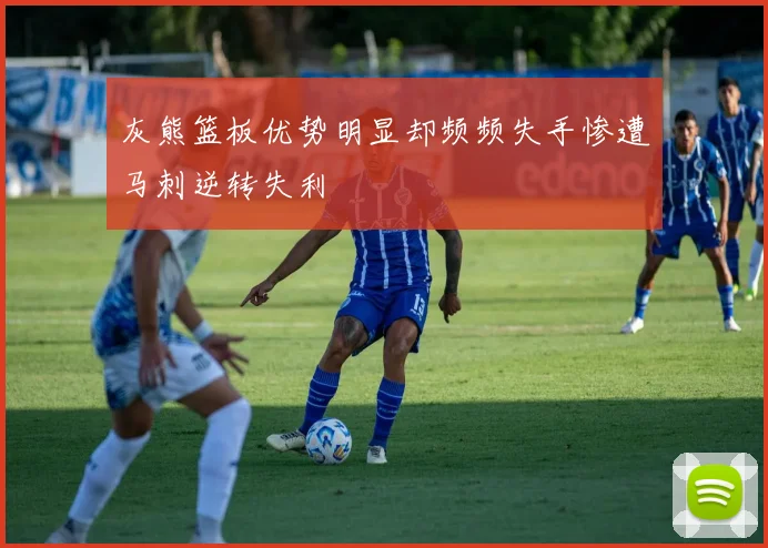 灰熊篮板优势明显却频频失手惨遭马刺逆转失利