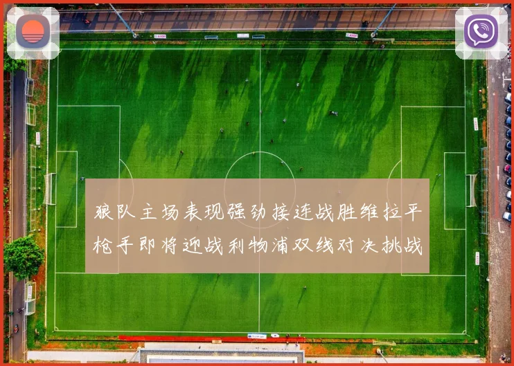 狼队主场表现强劲接连战胜维拉平枪手即将迎战利物浦双线对决挑战升级