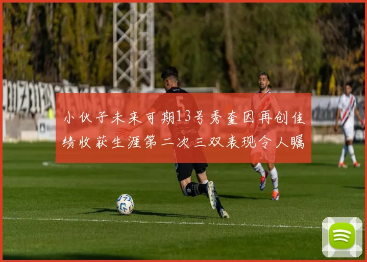 小伙子未来可期13号秀奎因再创佳绩收获生涯第二次三双表现令人瞩目