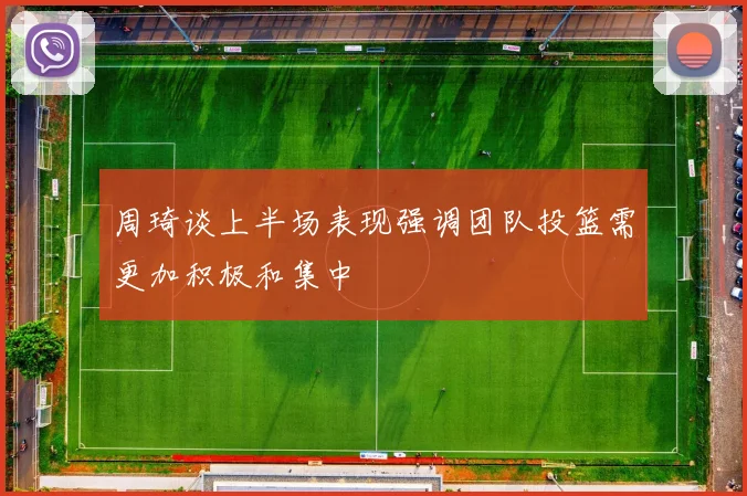 周琦谈上半场表现强调团队投篮需更加积极和集中
