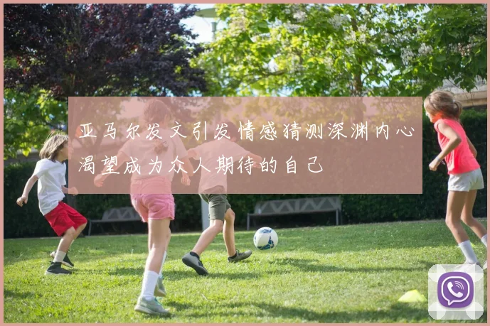 亚马尔发文引发情感猜测深渊内心渴望成为众人期待的自己