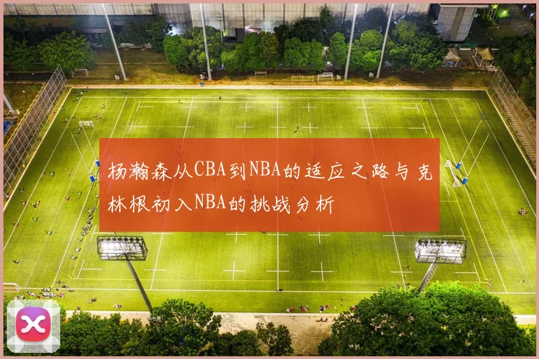 杨瀚森从CBA到NBA的适应之路与克林根初入NBA的挑战分析