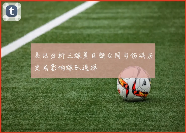 美记分析三球员巨额合同与伤病历史或影响球队选择