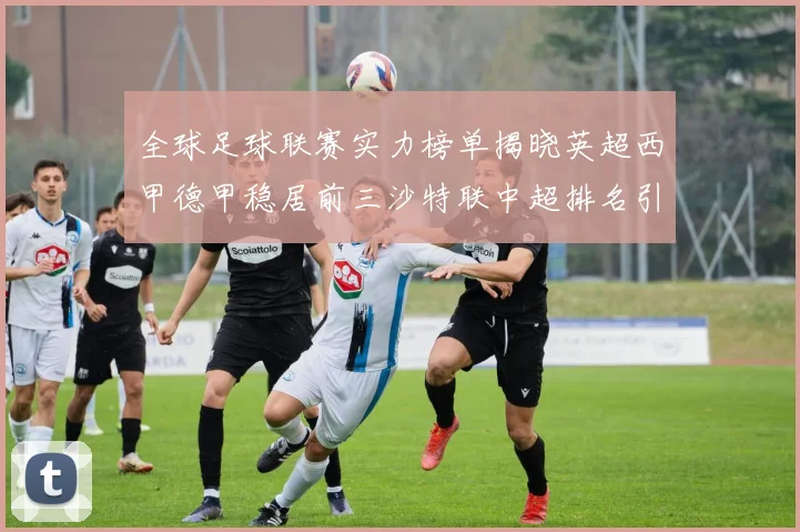 全球足球联赛实力榜单揭晓英超西甲德甲稳居前三沙特联中超排名引关注