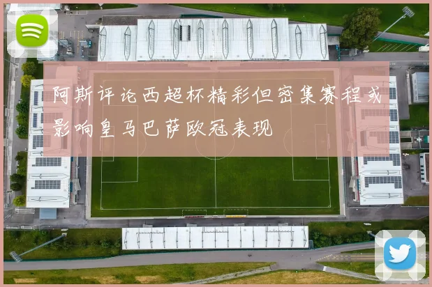 阿斯评论西超杯精彩但密集赛程或影响皇马巴萨欧冠表现
