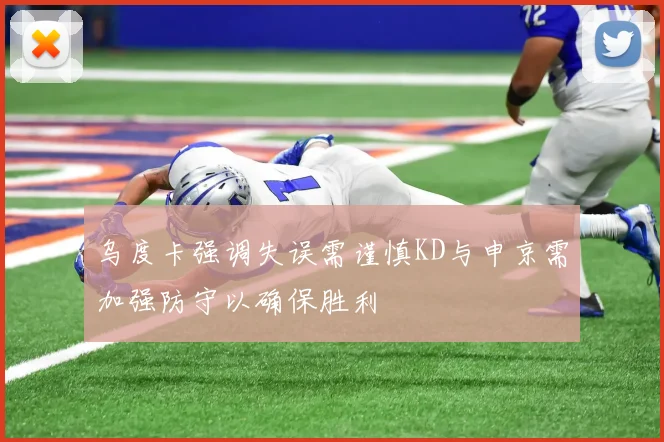 乌度卡强调失误需谨慎KD与申京需加强防守以确保胜利