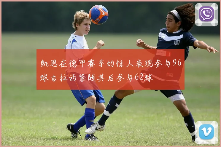 凯恩在德甲赛季的惊人表现参与96球吉拉西紧随其后参与62球