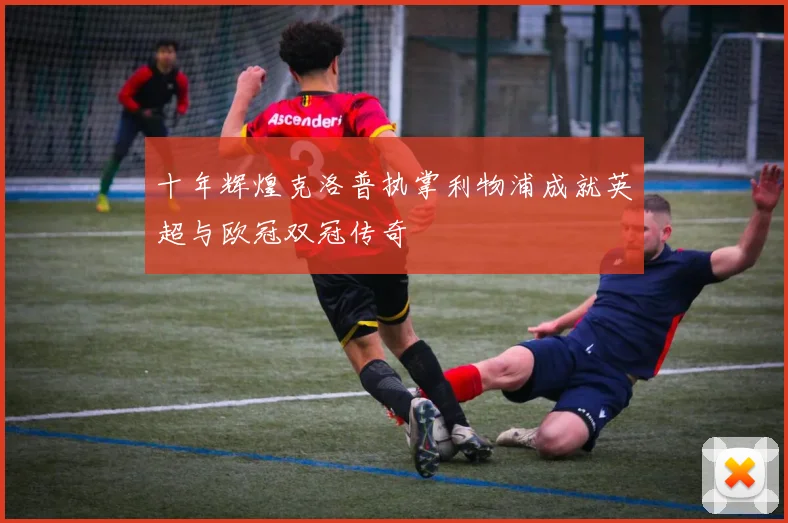 十年辉煌克洛普执掌利物浦成就英超与欧冠双冠传奇