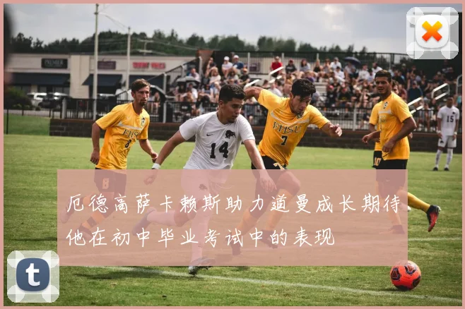 厄德高萨卡赖斯助力道曼成长期待他在初中毕业考试中的表现