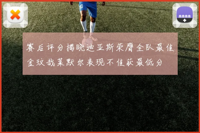 赛后评分揭晓迪亚斯荣膺全队最佳金玟哉莱默尔表现不佳获最低分