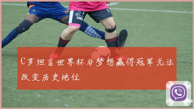 C罗坦言世界杯非梦想赢得冠军无法改变历史地位