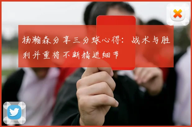 杨瀚森分享三分球心得：战术与胜利并重将不断精进细节