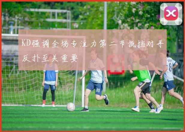 KD强调全场专注力第二节抵挡对手反扑至关重要