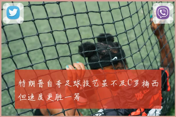 特朗普自夸足球技艺虽不及C罗梅西但速度更胜一筹