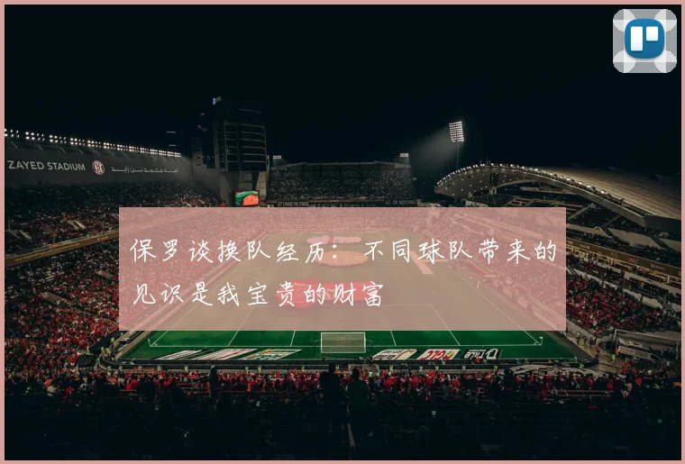 保罗谈换队经历：不同球队带来的见识是我宝贵的财富