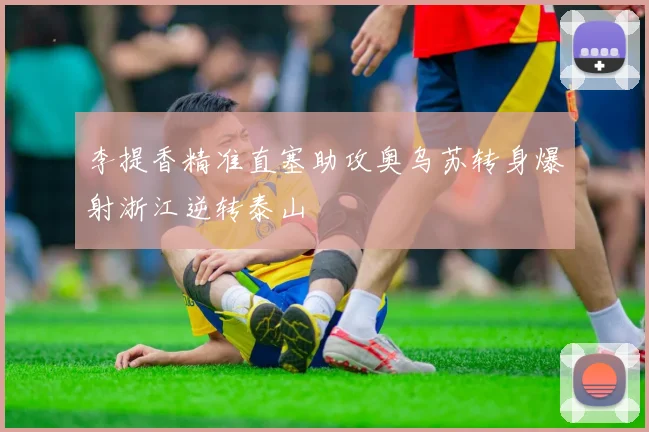李提香精准直塞助攻奥乌苏转身爆射浙江逆转泰山