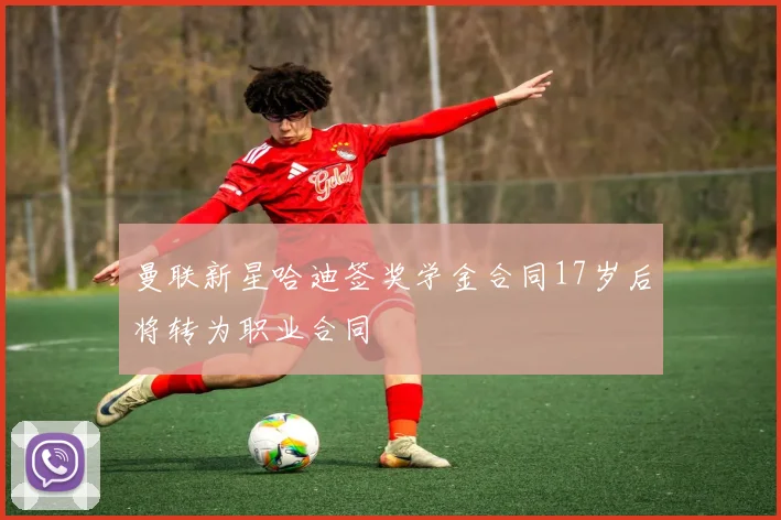 曼联新星哈迪签奖学金合同17岁后将转为职业合同