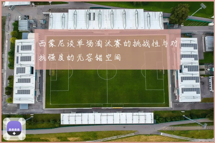 西蒙尼谈单场淘汰赛的挑战性与对抗强度的无容错空间