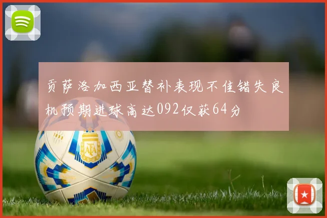 贡萨洛加西亚替补表现不佳错失良机预期进球高达092仅获64分