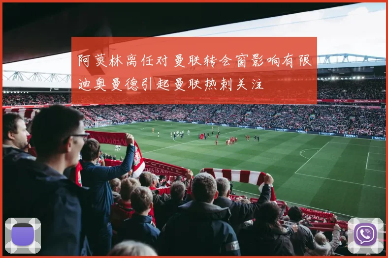 阿莫林离任对曼联转会窗影响有限迪奥曼德引起曼联热刺关注