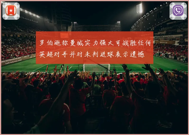 罗伯逊称曼城实力强大可战胜任何英超对手并对未判进球表示遗憾